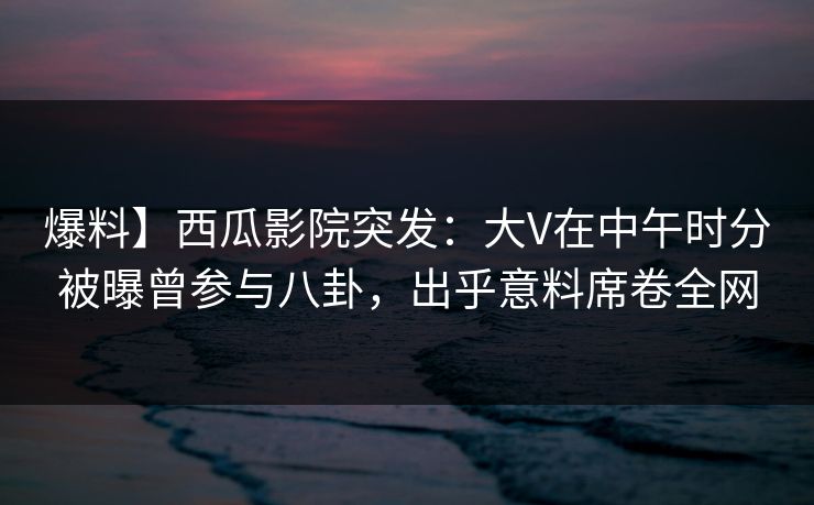 爆料】西瓜影院突发:大V在中午时分被曝曾参与八卦,出乎意料席卷全网 爆料】西瓜影院突发:大V在中午时分被曝曾参与八卦,出乎意料席卷全网