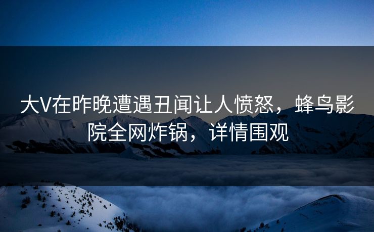 大V在昨晚遭遇丑闻让人愤怒,蜂鸟影院全网炸锅,详情围观 大V在昨晚遭遇丑闻让人愤怒,蜂鸟影院全网炸锅,详情围观