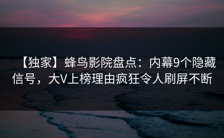 【独家】蜂鸟影院盘点：内幕9个隐藏信号，大V上榜理由疯狂令人刷屏不断