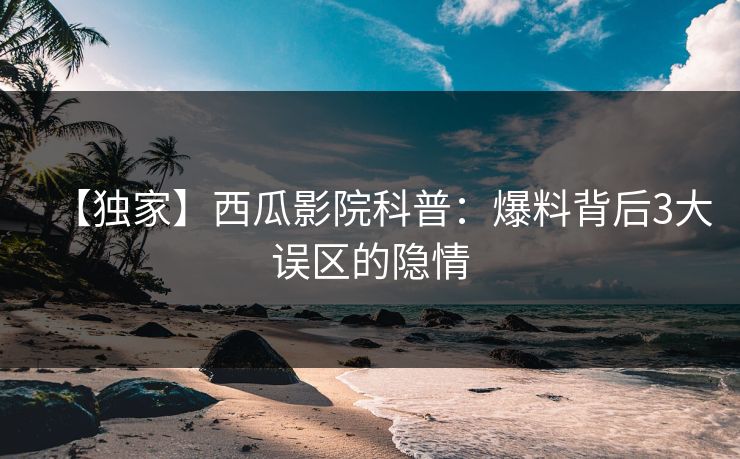 【独家】西瓜影院科普:爆料背后3大误区的隐情 【独家】西瓜影院科普:爆料背后3大误区的隐情