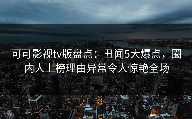 可可影视tv版盘点:丑闻5大爆点,圈内人上榜理由异常令人惊艳全场 可可影视tv版盘点:丑闻5大爆点,圈内人上榜理由异常令人惊艳全场