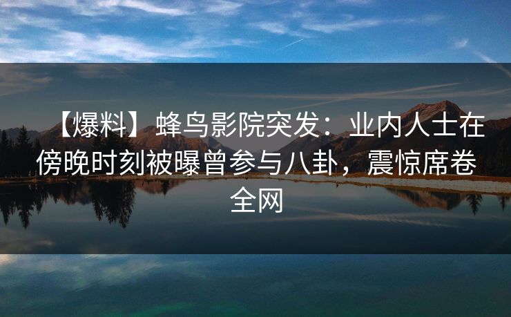 【爆料】蜂鸟影院突发:业内人士在傍晚时刻被曝曾参与八卦,震惊席卷全网 【爆料】蜂鸟影院突发:业内人士在傍晚时刻被曝曾参与八卦,震惊席卷全网