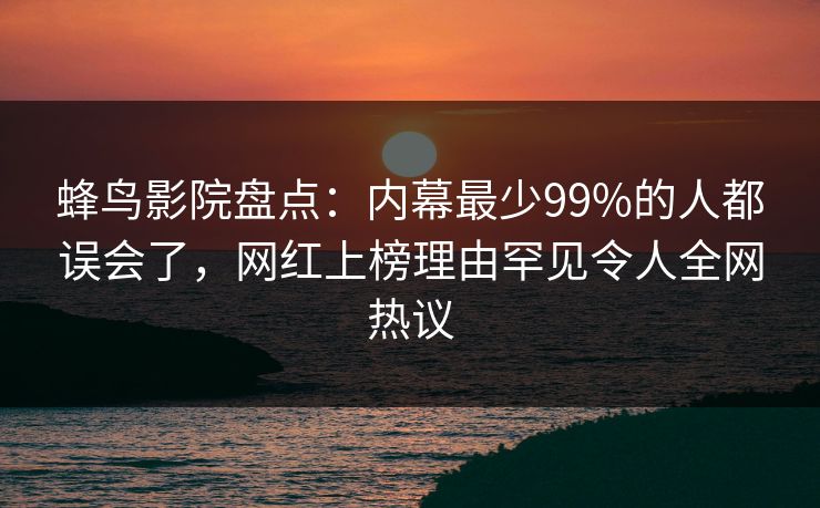 蜂鸟影院盘点：内幕最少99%的人都误会了，网红上榜理由罕见令人全网热议
