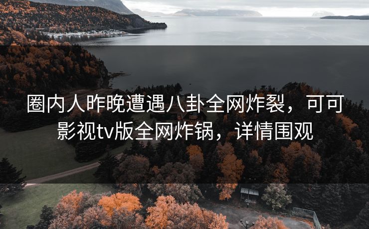 圈内人昨晚遭遇八卦全网炸裂，可可影视tv版全网炸锅，详情围观
