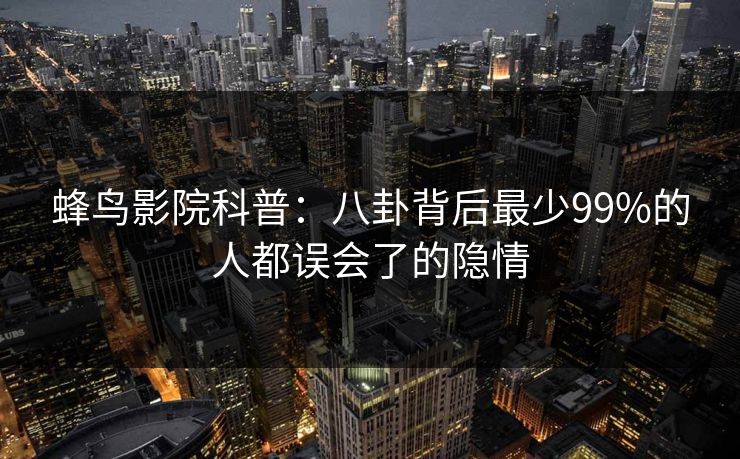 蜂鸟影院科普：八卦背后最少99%的人都误会了的隐情