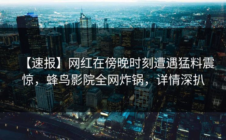 【速报】网红在傍晚时刻遭遇猛料震惊，蜂鸟影院全网炸锅，详情深扒