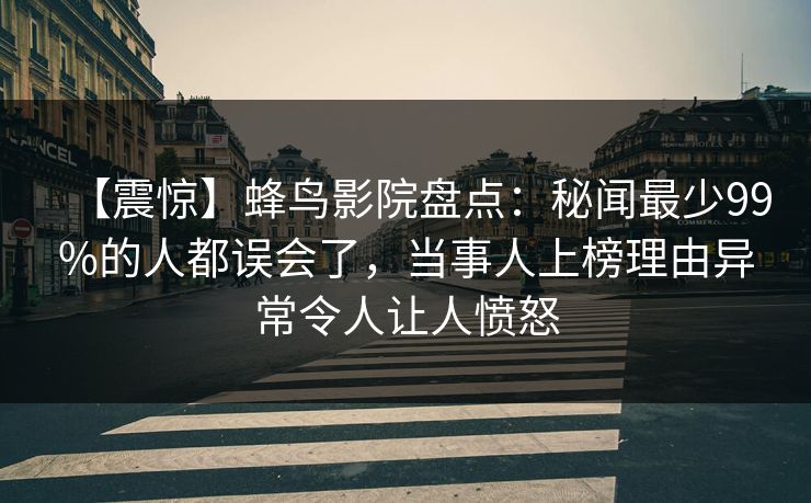 【震惊】蜂鸟影院盘点:秘闻最少99%的人都误会了,当事人上榜理由异常令人让人愤怒 【震惊】蜂鸟影院盘点:秘闻最少99%的人都误会了,当事人上榜理由异常令人让人愤怒