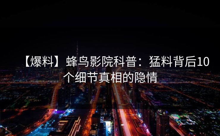 【爆料】蜂鸟影院科普:猛料背后10个细节真相的隐情 【爆料】蜂鸟影院科普:猛料背后10个细节真相的隐情