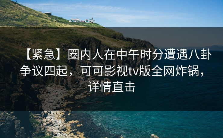 【紧急】圈内人在中午时分遭遇八卦争议四起,可可影视tv版全网炸锅,详情直击 【紧急】圈内人在中午时分遭遇八卦争议四起,可可影视tv版全网炸锅,详情直击