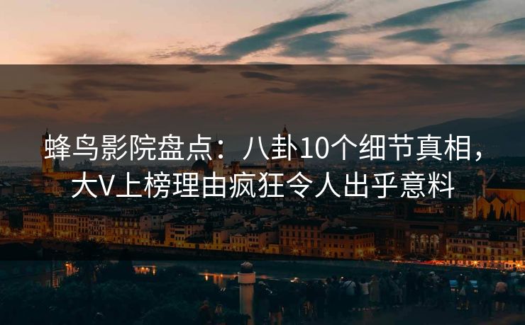 蜂鸟影院盘点：八卦10个细节真相，大V上榜理由疯狂令人出乎意料