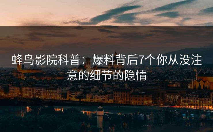 蜂鸟影院科普:爆料背后7个你从没注意的细节的隐情 蜂鸟影院科普:爆料背后7个你从没注意的细节的隐情