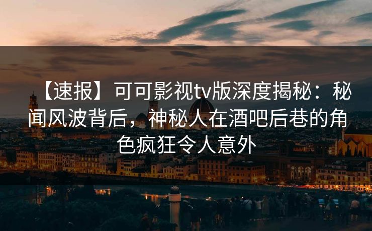 【速报】可可影视tv版深度揭秘:秘闻风波背后,神秘人在酒吧后巷的角色疯狂令人意外 【速报】可可影视tv版深度揭秘:秘闻风波背后,神秘人在酒吧后巷的角色疯狂令人意外