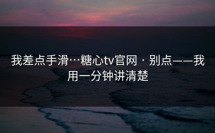 我差点手滑…糖心tv官网 · 别点——我用一分钟讲清楚
