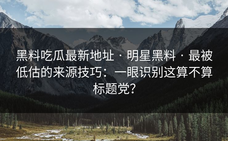 黑料吃瓜最新地址 · 明星黑料 · 最被低估的来源技巧:一眼识别这算不算标题党? 黑料吃瓜最新地址 · 明星黑料 · 最被低估的来源技巧:一眼识别这算不算标题党?