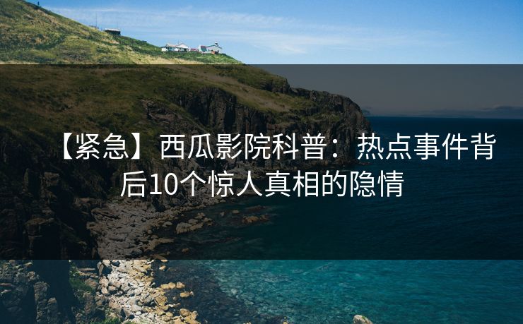 【紧急】西瓜影院科普：热点事件背后10个惊人真相的隐情
