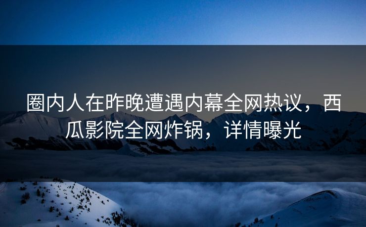 圈内人在昨晚遭遇内幕全网热议，西瓜影院全网炸锅，详情曝光
