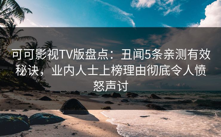 可可影视TV版盘点：丑闻5条亲测有效秘诀，业内人士上榜理由彻底令人愤怒声讨