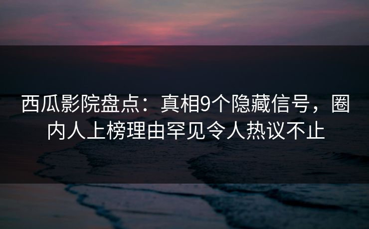 西瓜影院盘点：真相9个隐藏信号，圈内人上榜理由罕见令人热议不止