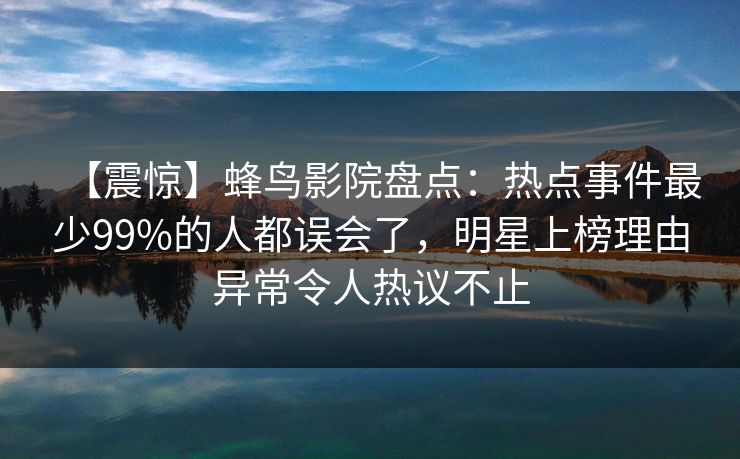 【震惊】蜂鸟影院盘点:热点事件最少99%的人都误会了,明星上榜理由异常令人热议不止 【震惊】蜂鸟影院盘点:热点事件最少99%的人都误会了,明星上榜理由异常令人热议不止