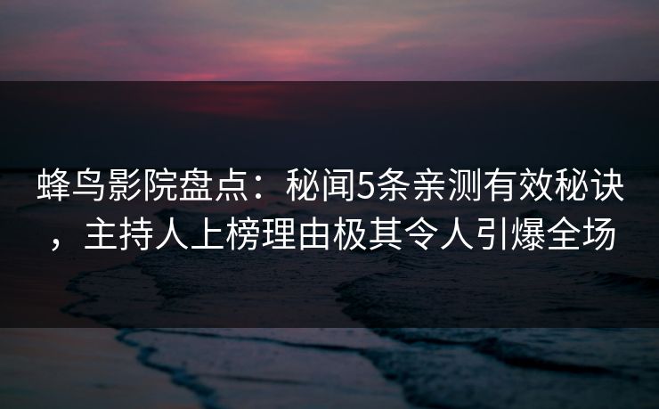 蜂鸟影院盘点：秘闻5条亲测有效秘诀，主持人上榜理由极其令人引爆全场
