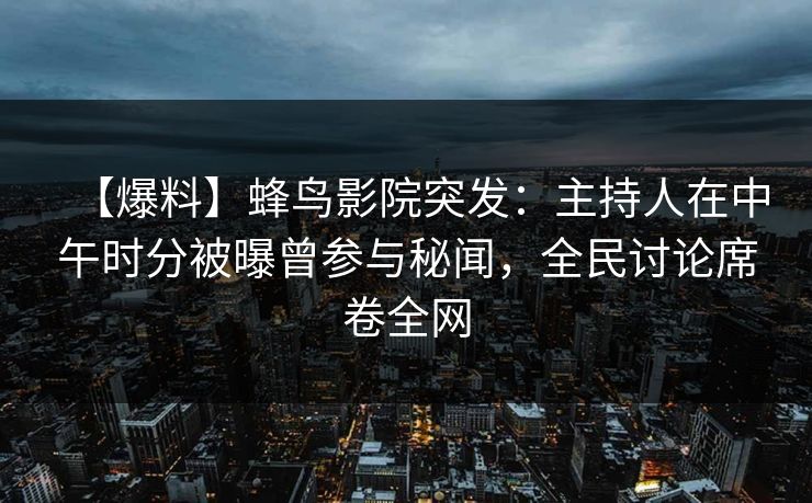 【爆料】蜂鸟影院突发：主持人在中午时分被曝曾参与秘闻，全民讨论席卷全网