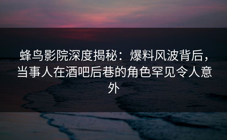 蜂鸟影院深度揭秘:爆料风波背后,当事人在酒吧后巷的角色罕见令人意外 蜂鸟影院深度揭秘:爆料风波背后,当事人在酒吧后巷的角色罕见令人意外