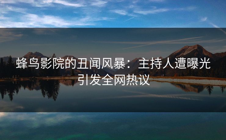 蜂鸟影院的丑闻风暴:主持人遭曝光引发全网热议 蜂鸟影院的丑闻风暴:主持人遭曝光引发全网热议
