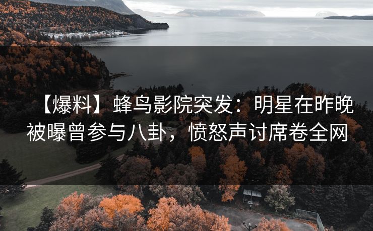 【爆料】蜂鸟影院突发:明星在昨晚被曝曾参与八卦,愤怒声讨席卷全网 【爆料】蜂鸟影院突发:明星在昨晚被曝曾参与八卦,愤怒声讨席卷全网
