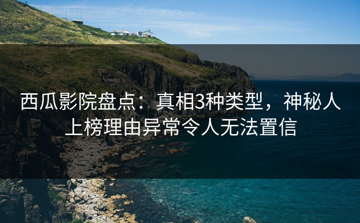 西瓜影院盘点:真相3种类型,神秘人上榜理由异常令人无法置信 西瓜影院盘点:真相3种类型,神秘人上榜理由异常令人无法置信