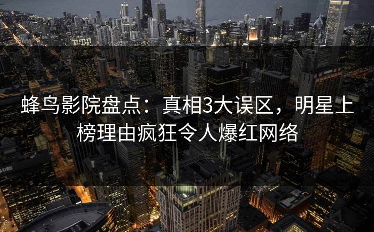 蜂鸟影院盘点:真相3大误区,明星上榜理由疯狂令人爆红网络 蜂鸟影院盘点:真相3大误区,明星上榜理由疯狂令人爆红网络