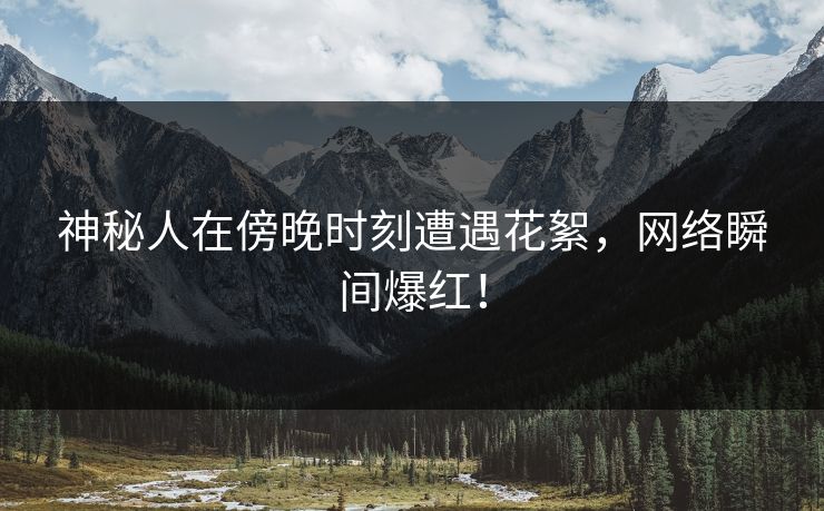 神秘人在傍晚时刻遭遇花絮,网络瞬间爆红! 神秘人在傍晚时刻遭遇花絮,网络瞬间爆红!