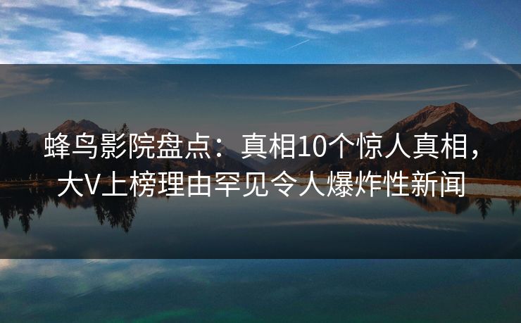 蜂鸟影院盘点:真相10个惊人真相,大V上榜理由罕见令人爆炸性新闻 蜂鸟影院盘点:真相10个惊人真相,大V上榜理由罕见令人爆炸性新闻