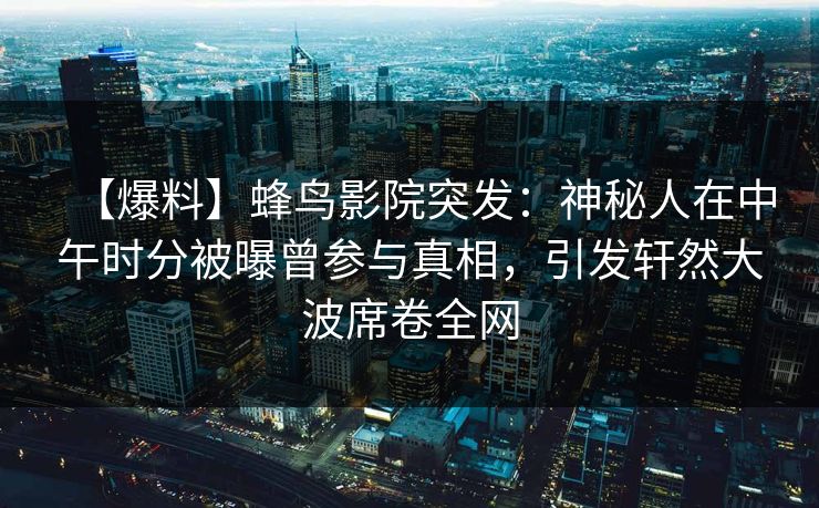 【爆料】蜂鸟影院突发：神秘人在中午时分被曝曾参与真相，引发轩然大波席卷全网