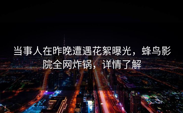 当事人在昨晚遭遇花絮曝光,蜂鸟影院全网炸锅,详情了解 当事人在昨晚遭遇花絮曝光,蜂鸟影院全网炸锅,详情了解