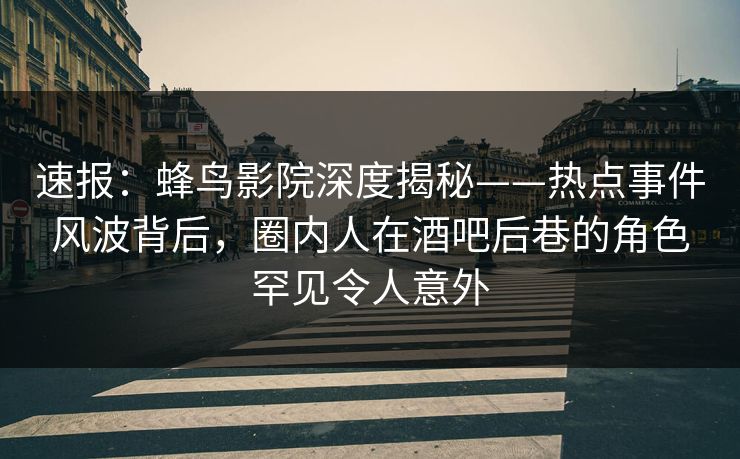 速报:蜂鸟影院深度揭秘——热点事件风波背后,圈内人在酒吧后巷的角色罕见令人意外 速报:蜂鸟影院深度揭秘——热点事件风波背后,圈内人在酒吧后巷的角色罕见令人意外