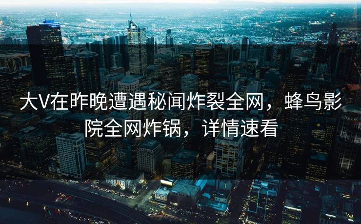 大V在昨晚遭遇秘闻炸裂全网,蜂鸟影院全网炸锅,详情速看 大V在昨晚遭遇秘闻炸裂全网,蜂鸟影院全网炸锅,详情速看