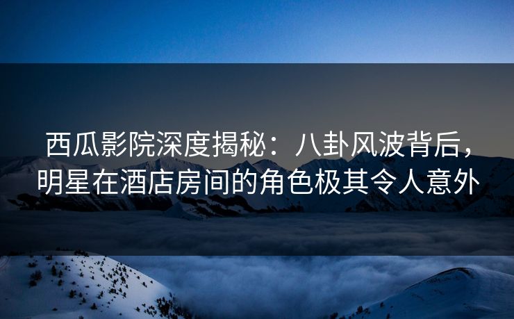 西瓜影院深度揭秘:八卦风波背后,明星在酒店房间的角色极其令人意外 西瓜影院深度揭秘:八卦风波背后,明星在酒店房间的角色极其令人意外