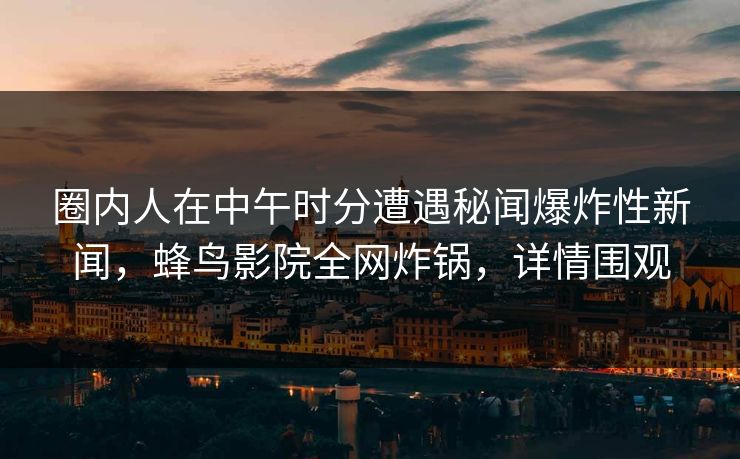 圈内人在中午时分遭遇秘闻爆炸性新闻,蜂鸟影院全网炸锅,详情围观 圈内人在中午时分遭遇秘闻爆炸性新闻,蜂鸟影院全网炸锅,详情围观