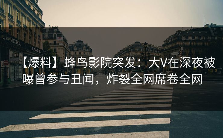 【爆料】蜂鸟影院突发：大V在深夜被曝曾参与丑闻，炸裂全网席卷全网