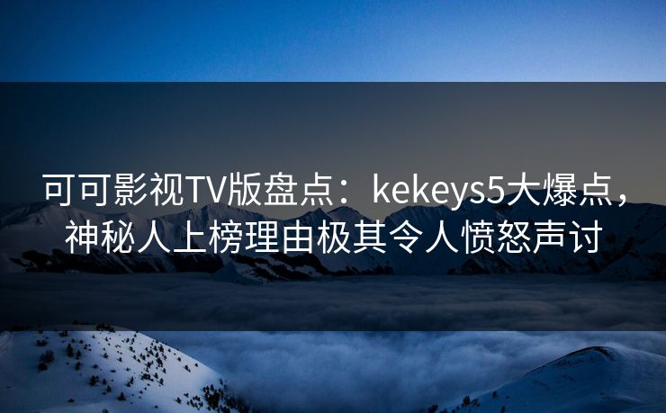 可可影视TV版盘点:kekeys5大爆点,神秘人上榜理由极其令人愤怒声讨 可可影视TV版盘点:kekeys5大爆点,神秘人上榜理由极其令人愤怒声讨