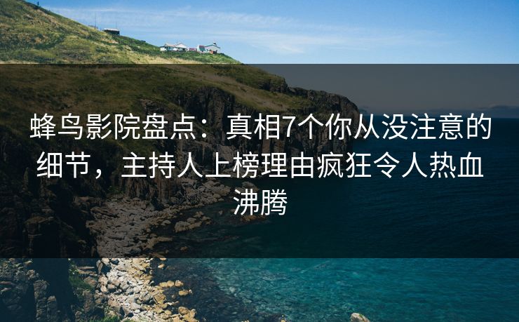 蜂鸟影院盘点:真相7个你从没注意的细节,主持人上榜理由疯狂令人热血沸腾 蜂鸟影院盘点:真相7个你从没注意的细节,主持人上榜理由疯狂令人热血沸腾