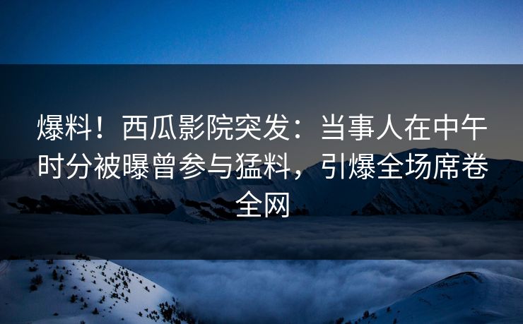 爆料!西瓜影院突发:当事人在中午时分被曝曾参与猛料,引爆全场席卷全网 爆料!西瓜影院突发:当事人在中午时分被曝曾参与猛料,引爆全场席卷全网