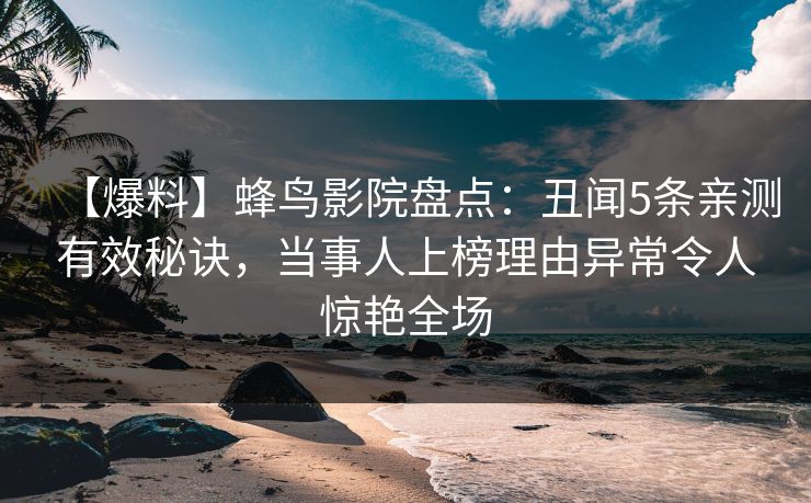 【爆料】蜂鸟影院盘点:丑闻5条亲测有效秘诀,当事人上榜理由异常令人惊艳全场 【爆料】蜂鸟影院盘点:丑闻5条亲测有效秘诀,当事人上榜理由异常令人惊艳全场