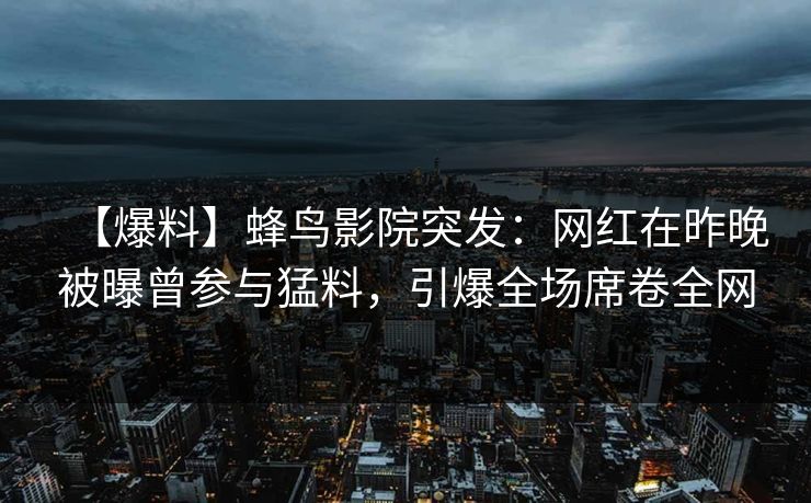 【爆料】蜂鸟影院突发：网红在昨晚被曝曾参与猛料，引爆全场席卷全网
