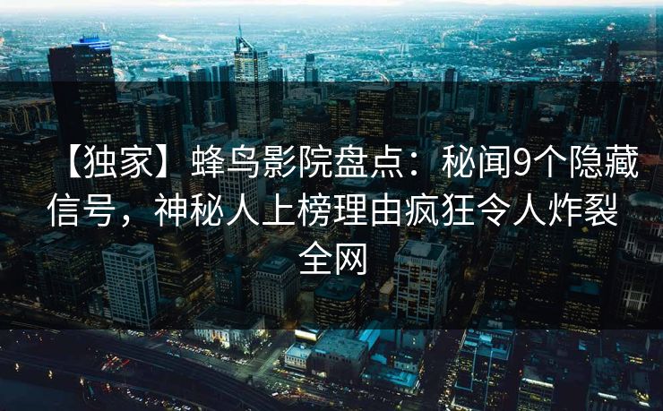 【独家】蜂鸟影院盘点:秘闻9个隐藏信号,神秘人上榜理由疯狂令人炸裂全网 【独家】蜂鸟影院盘点:秘闻9个隐藏信号,神秘人上榜理由疯狂令人炸裂全网