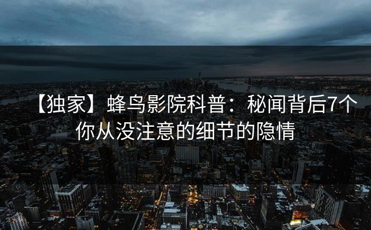 【独家】蜂鸟影院科普:秘闻背后7个你从没注意的细节的隐情 【独家】蜂鸟影院科普:秘闻背后7个你从没注意的细节的隐情