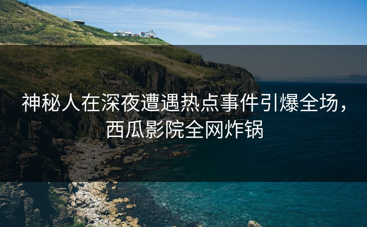 神秘人在深夜遭遇热点事件引爆全场,西瓜影院全网炸锅 神秘人在深夜遭遇热点事件引爆全场,西瓜影院全网炸锅