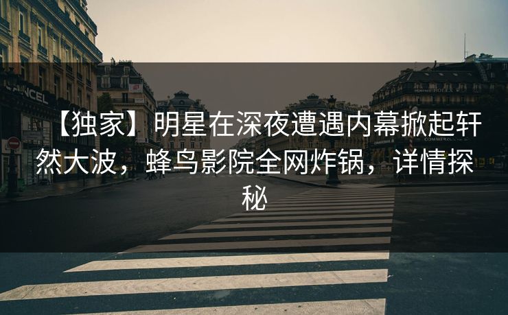 【独家】明星在深夜遭遇内幕掀起轩然大波，蜂鸟影院全网炸锅，详情探秘