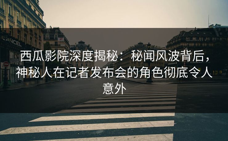 西瓜影院深度揭秘：秘闻风波背后，神秘人在记者发布会的角色彻底令人意外