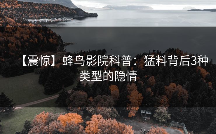 【震惊】蜂鸟影院科普:猛料背后3种类型的隐情 【震惊】蜂鸟影院科普:猛料背后3种类型的隐情